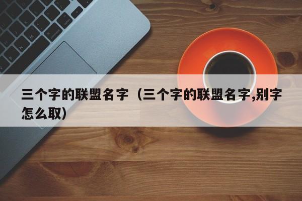 三个字的联盟名字（三个字的联盟名字,别字怎么取）