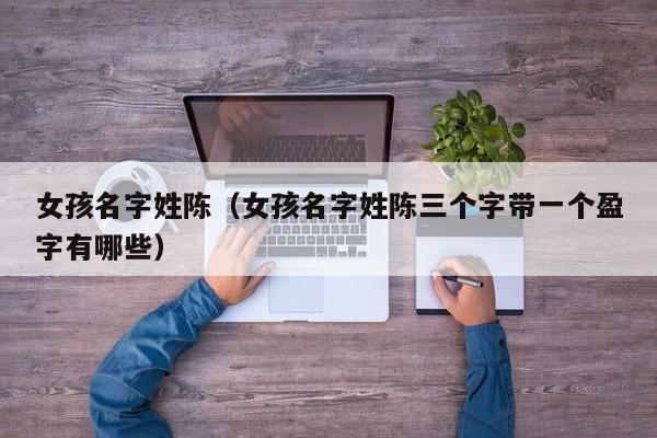 女孩名字姓陈（女孩名字姓陈三个字带一个盈字有哪些）