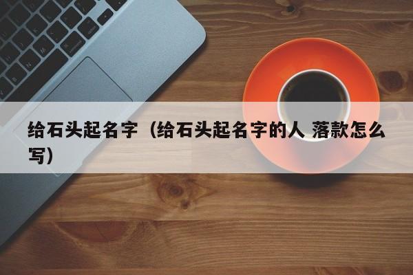给石头起名字（给石头起名字的人 落款怎么写）