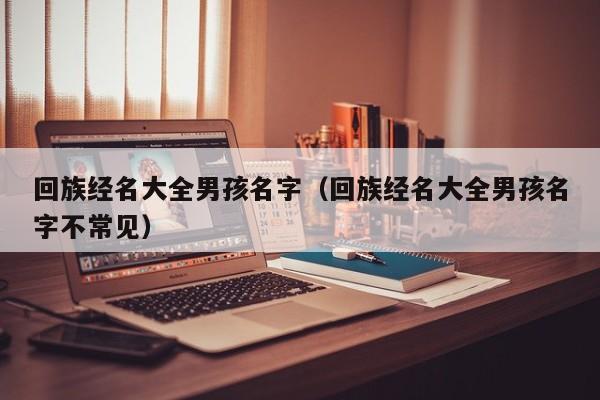 回族经名大全男孩名字（回族经名大全男孩名字不常见）