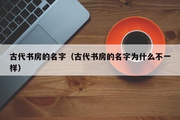 古代书房的名字（古代书房的名字为什么不一样）