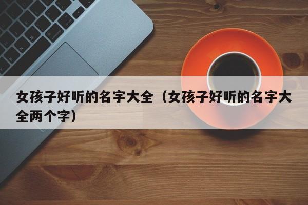女孩子好听的名字大全（女孩子好听的名字大全两个字）