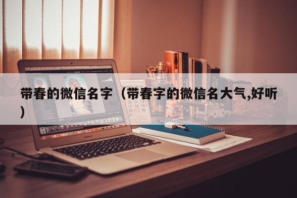 带春的微信名字（带春字的微信名大气,好听）
