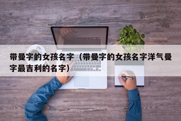 带曼字的女孩名字（带曼字的女孩名字洋气曼字最吉利的名字）