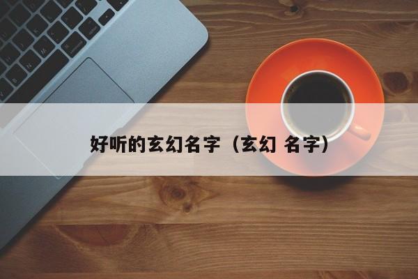 好听的玄幻名字（玄幻 名字）