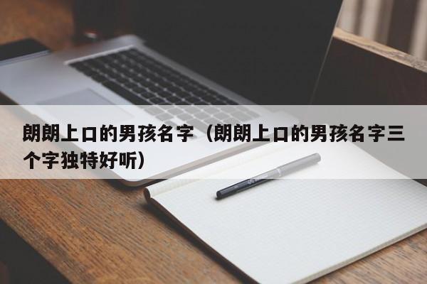 朗朗上口的男孩名字（朗朗上口的男孩名字三个字独特好听）