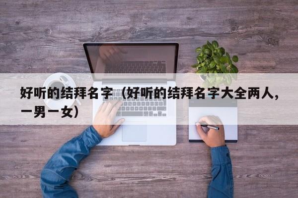 好听的结拜名字（好听的结拜名字大全两人,一男一女）