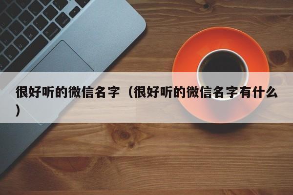 很好听的微信名字（很好听的微信名字有什么）