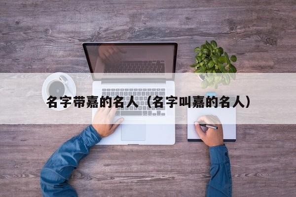 名字带嘉的名人（名字叫嘉的名人）