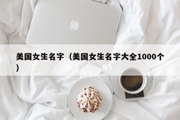 美国女生名字（美国女生名字大全1000个）