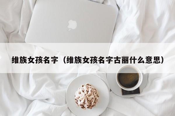 维族女孩名字（维族女孩名字古丽什么意思）