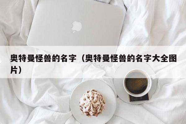奥特曼怪兽的名字（奥特曼怪兽的名字大全图片）