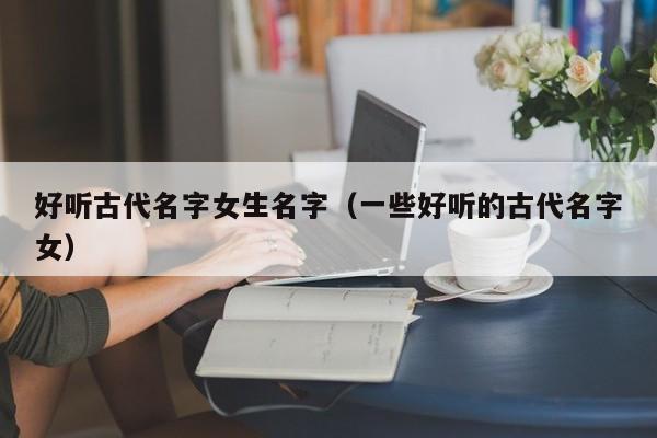 好听古代名字女生名字（一些好听的古代名字女）