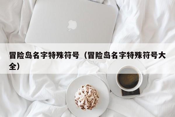冒险岛名字特殊符号（冒险岛名字特殊符号大全）