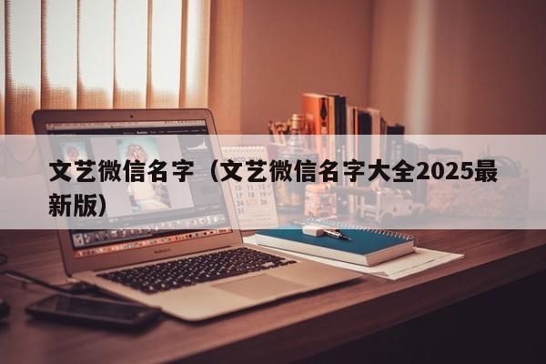 文艺微信名字（文艺微信名字大全2025最新版）