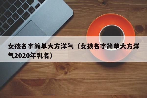 女孩名字简单大方洋气（女孩名字简单大方洋气2020年乳名）