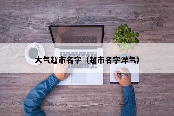 大气超市名字（超市名字洋气）