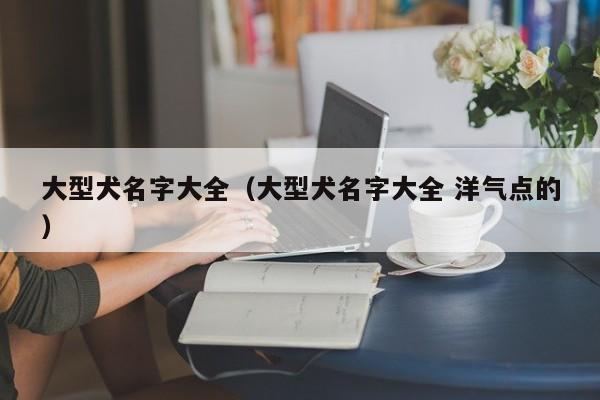 大型犬名字大全（大型犬名字大全 洋气点的）