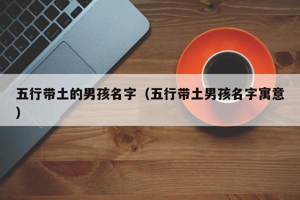 五行带土的男孩名字（五行带土男孩名字寓意）