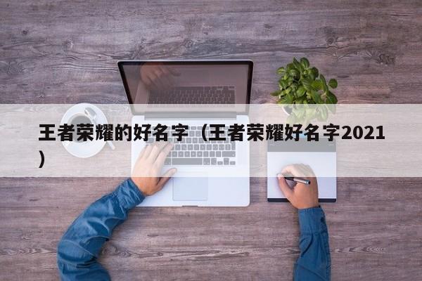 王者荣耀的好名字（王者荣耀好名字2021）