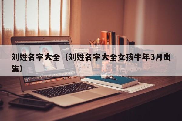 刘姓名字大全（刘姓名字大全女孩牛年3月出生）
