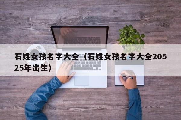 石姓女孩名字大全（石姓女孩名字大全20525年出生）